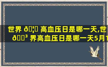 世界 🦊 高血压日是哪一天,世 🐳 界高血压日是哪一天5月1号5月1启航5月31号